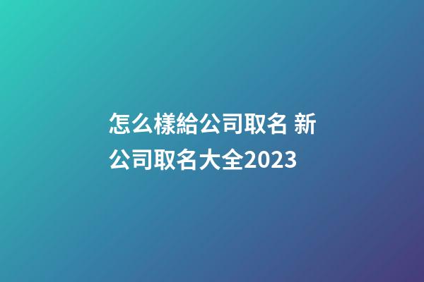 怎么樣給公司取名 新公司取名大全2023-第1張-公司起名-玄機派